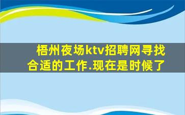 梧州夜场ktv招聘网寻找合适的工作.现在是时候了